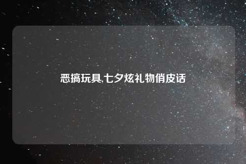 恶搞玩具,七夕炫礼物俏皮话