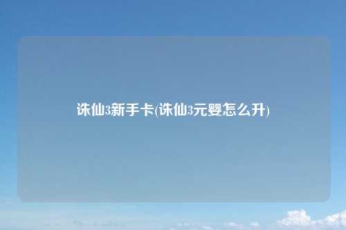诛仙3新手卡(诛仙3元婴怎么升)