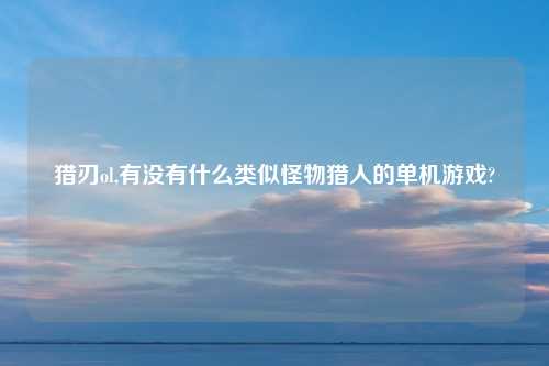 猎刃ol,有没有什么类似怪物猎人的单机游戏?