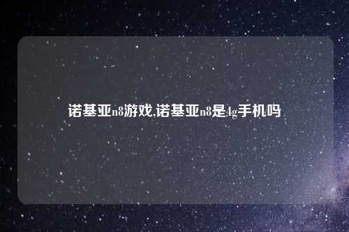 诺基亚n8游戏,诺基亚n8是4g手机吗