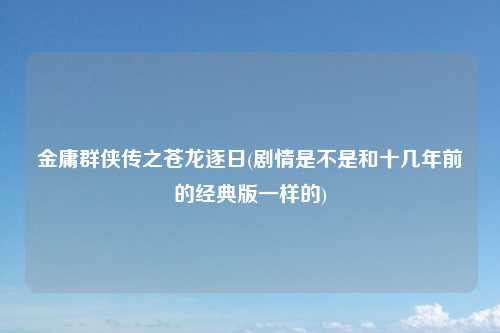 金庸群侠传之苍龙逐日(剧情是不是和十几年前的经典版一样的)