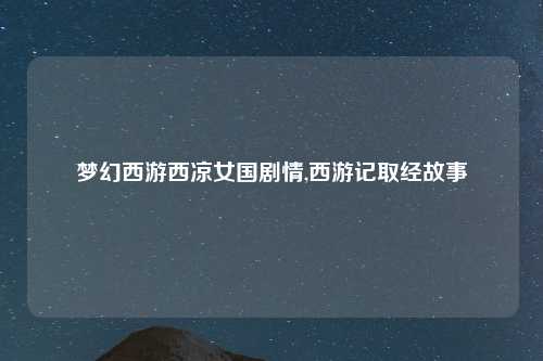 梦幻西游西凉女国剧情,西游记取经故事