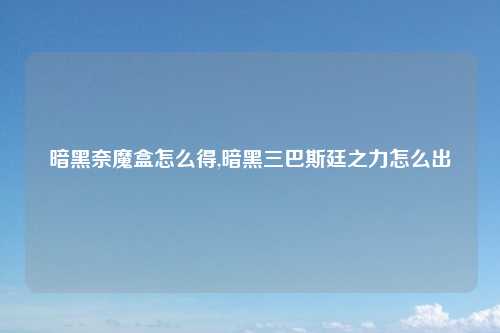 暗黑奈魔盒怎么得,暗黑三巴斯廷之力怎么出