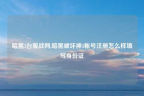 暗黑3台服战网,暗黑破坏神3帐号注册怎么样填写身份证