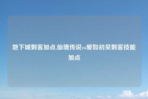 地下城刺客加点,仙境传说ro爱如初见刺客技能加点