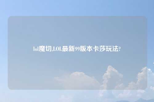 lol魔切,LOL最新99版本卡莎玩法?