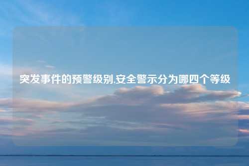 突发事件的预警级别,安全警示分为哪四个等级