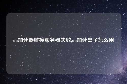 uu加速器链接服务器失败,uu加速盒子怎么用