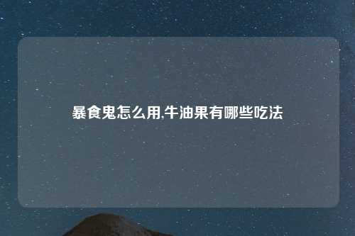 暴食鬼怎么用,牛油果有哪些吃法