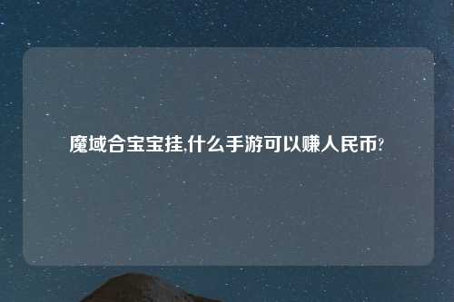 魔域合宝宝挂,什么手游可以赚人民币?