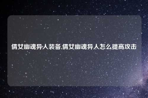 倩女幽魂异人装备,倩女幽魂异人怎么提高攻击