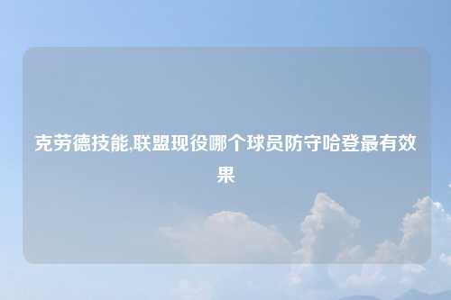 克劳德技能,联盟现役哪个球员防守哈登最有效果