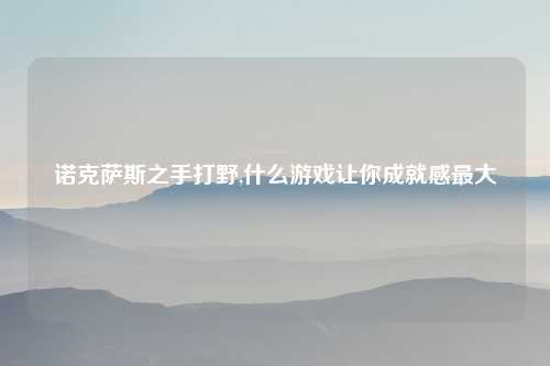 诺克萨斯之手打野,什么游戏让你成就感最大