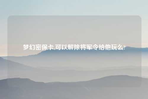 梦幻密保卡,可以解除将军令给他玩么?