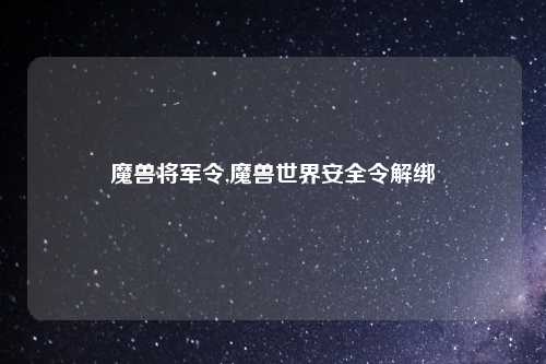魔兽将军令,魔兽世界安全令解绑