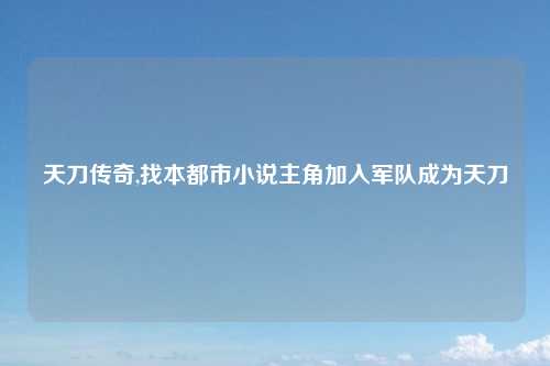 天刀传奇,找本都市小说主角加入军队成为天刀