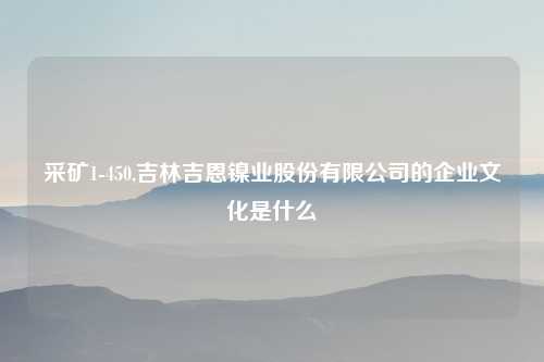 采矿1-450,吉林吉恩镍业股份有限公司的企业文化是什么