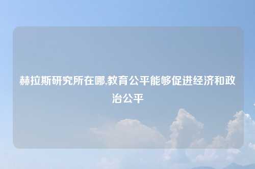 赫拉斯研究所在哪,教育公平能够促进经济和政治公平