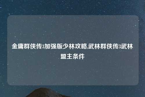 金庸群侠传3加强版少林攻略,武林群侠传3武林盟主条件
