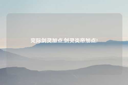 完际剑灵加点,剑灵炎帝加点?