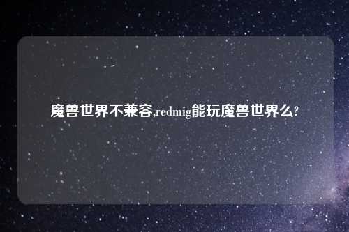魔兽世界不兼容,redmig能玩魔兽世界么?