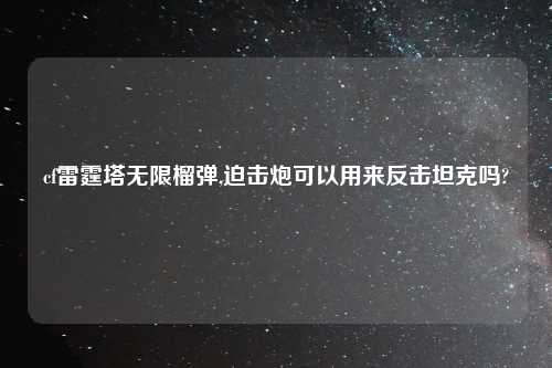 cf雷霆塔无限榴弹,迫击炮可以用来反击坦克吗?