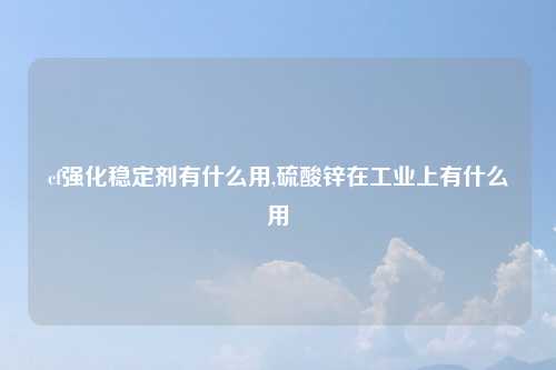 cf强化稳定剂有什么用,硫酸锌在工业上有什么用
