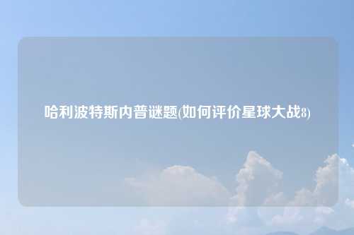 哈利波特斯内普谜题(如何评价星球大战8)