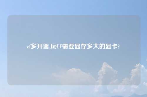 cf多开器,玩CF需要显存多大的显卡?