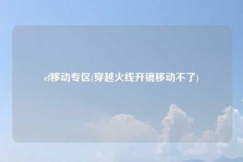 cf移动专区(穿越火线开镜移动不了)
