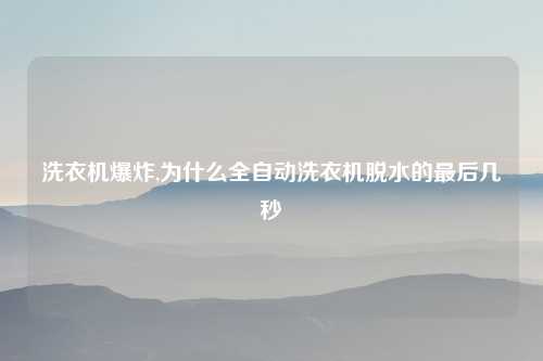 洗衣机爆炸,为什么全自动洗衣机脱水的最后几秒