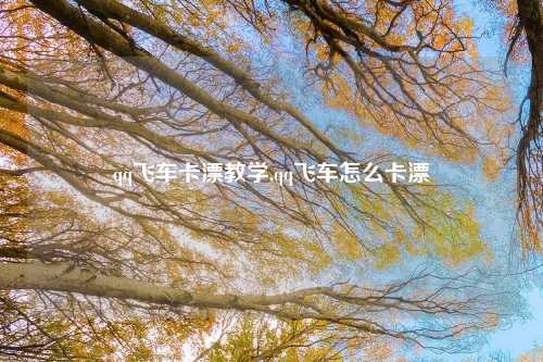 qq飞车卡漂教学,qq飞车怎么卡漂