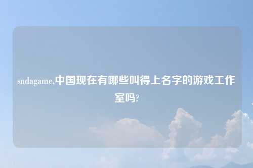 sndagame,中国现在有哪些叫得上名字的游戏工作室吗?
