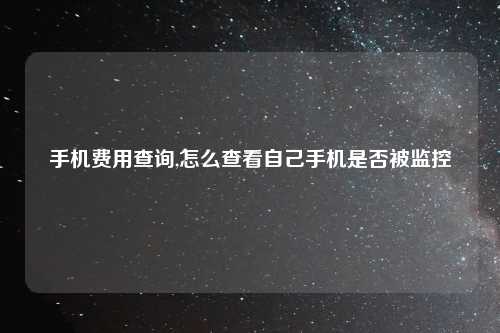 手机费用查询,怎么查看自己手机是否被监控