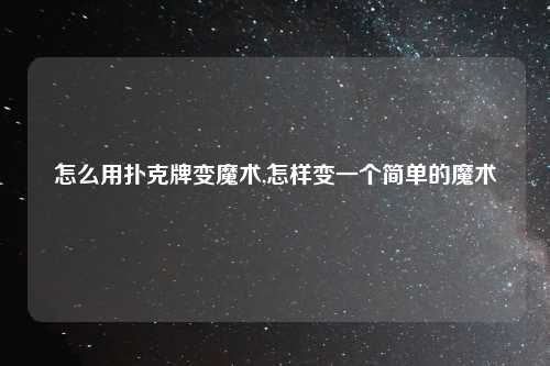 怎么用扑克牌变魔术,怎样变一个简单的魔术