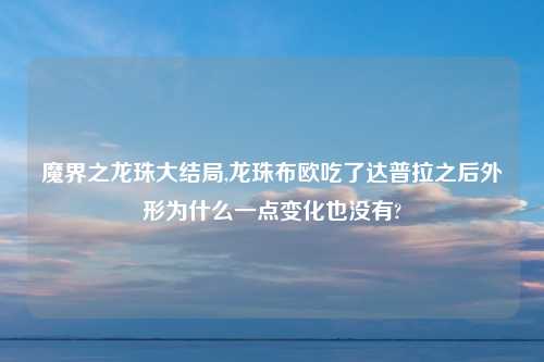 魔界之龙珠大结局,龙珠布欧吃了达普拉之后外形为什么一点变化也没有?
