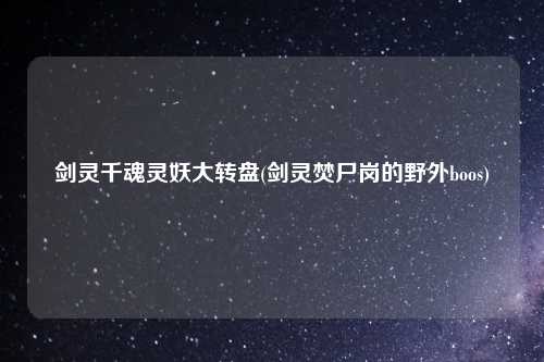剑灵千魂灵妖大转盘(剑灵焚尸岗的野外boos)
