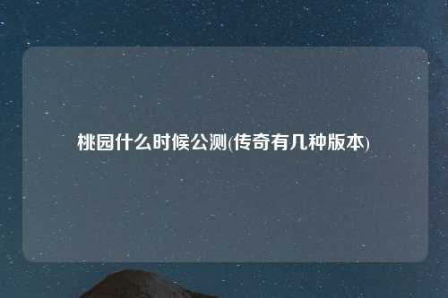 桃园什么时候公测(传奇有几种版本)