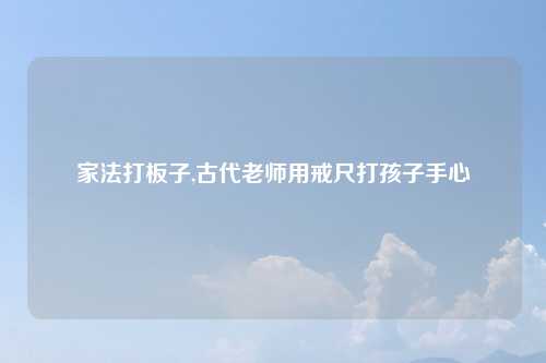 家法打板子,古代老师用戒尺打孩子手心