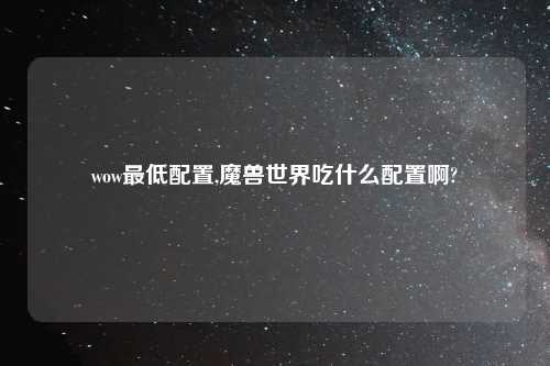 wow最低配置,魔兽世界吃什么配置啊?