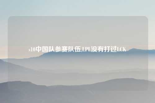 s10中国队参赛队伍,LPL没有打过LCK