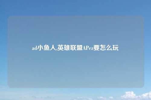 ad小鱼人,英雄联盟APez要怎么玩
