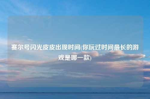 赛尔号闪光皮皮出现时间(你玩过时间最长的游戏是哪一款)