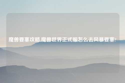 魔兽要塞攻略,魔兽世界正式服怎么去风暴要塞?
