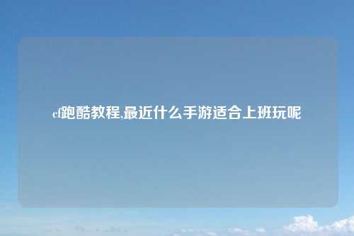 cf跑酷教程,最近什么手游适合上班玩呢
