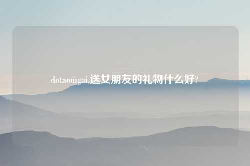 dotaomgai,送女朋友的礼物什么好?