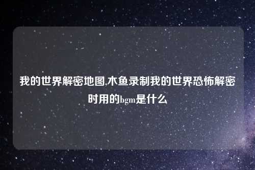 我的世界解密地图,木鱼录制我的世界恐怖解密时用的bgm是什么