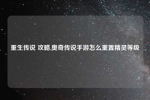 重生传说 攻略,奥奇传说手游怎么重置精灵等级