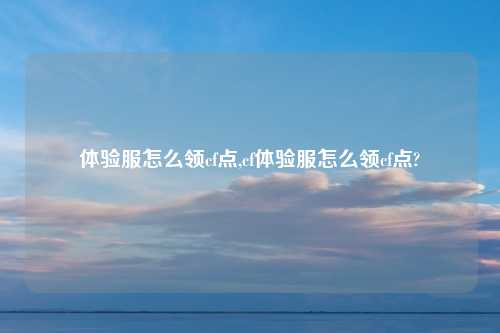 体验服怎么领cf点,cf体验服怎么领cf点?