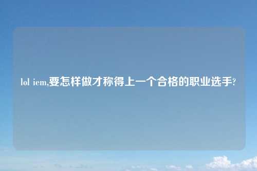 lol iem,要怎样做才称得上一个合格的职业选手?